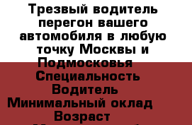 Трезвый водитель перегон вашего автомобиля в любую точку Москвы и Подмосковья  › Специальность ­ Водитель  › Минимальный оклад ­ 700 › Возраст ­ 36 - Московская обл. Работа » Резюме   